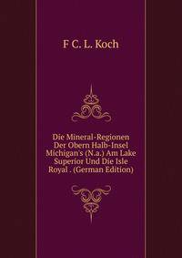 Die Mineral-Regionen Der Obern Halb-Insel Michigan's (N.a.) Am Lake Superior Und Die Isle Royal . (German Edition)