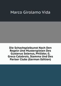 Die Schachspielkunst Nach Den Regeln Und Musterspielen Des Gustavus Selenus, Philidor, G. Greco Calabrois, Stamma Und Des Pariser Clubs (German Edition)