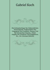 Die Schmetterlinge Des Sudwestlichen Deutschlands: Insbesondere Der Umgegend Von Frankfurt, Nassau Und Der Hessischen Staaten ; Nebst Angabe Der Fundorte Und Flugplaetze, Etc., Etc (German Edition)