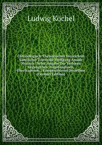 Chronologisch-Thematisches Verzeichnis Samtlicher Tonwerke Wolfgang Amade Mozarts: Nebst Angabe Der Verloren Gegangenen, Angefangenen, Ubertragenen, . Kompositionen Desselben (German Edition)