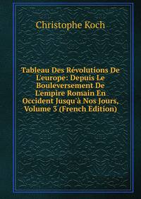 Tableau Des R?volutions De L'europe: Depuis Le Bouleversement De L'empire Romain En Occident Jusqu'? Nos Jours, Volume 3 (French Edition)