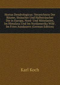 Hortus Dendrologicus: Verzeichniss Der Baume, Straucher Und Halbstraucher Die in Europa, Nord- Und Mittelasien, Im Himalaya Und Im Nordamerika Wild . Im Frien Ausdauern (German Edition)