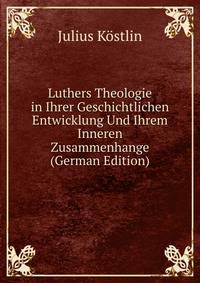 Luthers Theologie in Ihrer Geschichtlichen Entwicklung Und Ihrem Inneren Zusammenhange (German Edition)