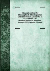 Sitzungsberichte Der Philosophisch-Philologischen Und Historischen Classe Der K.B. Akademie Der Wissenschaften Zu Munchen, Volume 1905 (German Edition)