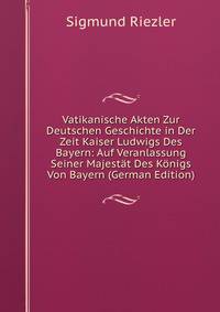 Vatikanische Akten Zur Deutschen Geschichte in Der Zeit Kaiser Ludwigs Des Bayern: Auf Veranlassung Seiner Majestat Des Konigs Von Bayern (German Edition)