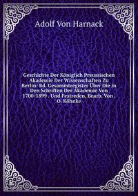 Geschichte Der Koniglich Preussischen Akademie Der Wissenschaften Zu Berlin: Bd. Gesammtregister Uber Die in Den Schriften Der Akademie Von 1700-1899 . Und Festreden, Bearb. Von . O. Kohnke