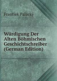 Wurdigung Der Alten Bohmischen Geschichtschreiber (German Edition)