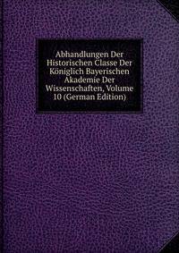 Abhandlungen Der Historischen Classe Der Koniglich Bayerischen Akademie Der Wissenschaften, Volume 10 (German Edition)