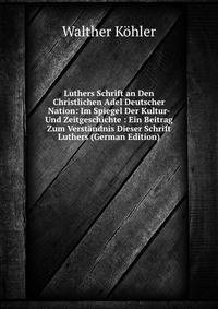 Luthers Schrift an Den Christlichen Adel Deutscher Nation: Im Spiegel Der Kultur- Und Zeitgeschichte : Ein Beitrag Zum Verst?ndnis Dieser Schrift Luthers (German Edition)