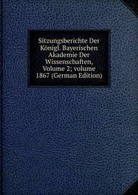 Sitzungsberichte Der K?nigl. Bayerischen Akademie Der Wissenschaften, Volume 2; volume 1867 (German Edition)