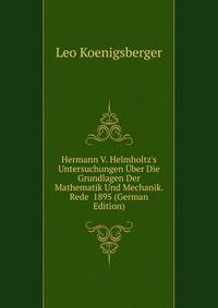 Hermann V. Helmholtz's Untersuchungen ?ber Die Grundlagen Der Mathematik Und Mechanik. Rede 1895 (German Edition)
