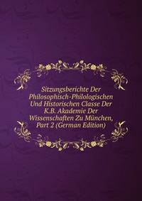 Sitzungsberichte Der Philosophisch-Philologischen Und Historischen Classe Der K.B. Akademie Der Wissenschaften Zu Munchen, Part 2 (German Edition)