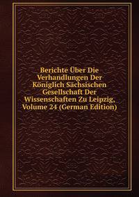 Berichte Uber Die Verhandlungen Der Koniglich Sachsischen Gesellschaft Der Wissenschaften Zu Leipzig, Volume 24 (German Edition)