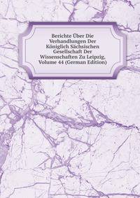 Berichte Uber Die Verhandlungen Der Koniglich Sachsischen Gesellschaft Der Wissenschaften Zu Leipzig, Volume 44 (German Edition)
