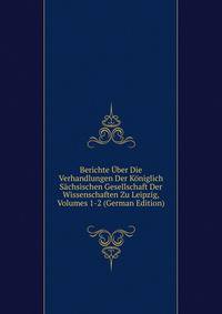 Berichte Uber Die Verhandlungen Der Koniglich Sachsischen Gesellschaft Der Wissenschaften Zu Leipzig, Volumes 1-2 (German Edition)