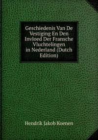 Geschiedenis Van De Vestiging En Den Invloed Der Fransche Vluchtelingen in Nederland (Dutch Edition)