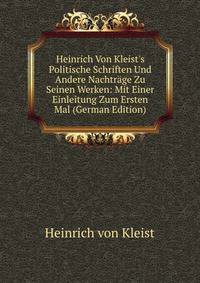 Heinrich Von Kleist's Politische Schriften Und Andere Nachtr?ge Zu Seinen Werken: Mit Einer Einleitung Zum Ersten Mal (German Edition)