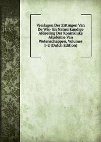 Verslagen Der Zittingen Van De Wis- En Natuurkundige Afdeeling Der Koninklijke Akademie Van Wetenschappen, Volumes 1-2 (Dutch Edition)