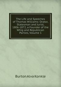 The Life and Speeches of Thomas Williams: Orator, Statesman and Jurist, 1806-1872, a Founder of the Whig and Republican Parties, Volume 1