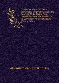 La Vie, Les Moeurs Et L'?tat ?conomique Du Peuple Zyriane Du Nord-Est De La Russie Avec L'expos? De Son Culte Paen Et De Sa Conversion Au Christianisme . (French Edition)