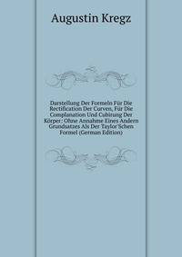 Darstellung Der Formeln F?r Die Rectification Der Curven, F?r Die Complanation Und Cubirung Der K?rper: Ohne Annahme Eines Andern Grundsatzes Als Der Taylor'Schen Formel (German Edition)