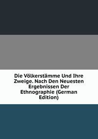 Die Volkerstamme Und Ihre Zweige. Nach Den Neuesten Ergebnissen Der Ethnographie (German Edition)