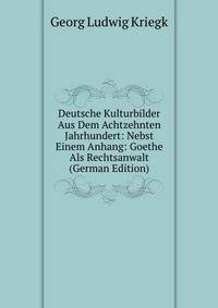 Deutsche Kulturbilder Aus Dem Achtzehnten Jahrhundert: Nebst Einem Anhang: Goethe Als Rechtsanwalt (German Edition)