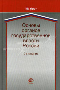 Основы органов государственной власти России. Учебное пособие для студентов вузов, обучающихся по специальности "Юриспруденция", "Политология", "Государственное и муниципальное управление". Гриф УМЦ "Профессиональный...