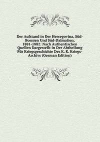 Der Aufstand in Der Hercegovina, Sud-Bosnien Und Sud-Dalmatien, 1881-1882: Nach Authentischen Quellen Dargestellt in Der Abtheilung Fur Kriegsgeschichte Des K. K. Kriegs-Archivs (German Edition)