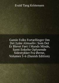 Gamle Folks Fort?llinger Om Det Jyske Almueliv: Som Det Er Blevet Fort I Mands Minde, Samt Enkelte Oplysende Sidestykker Fra Oerne, Volumes 5-6 (Danish Edition)