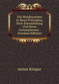 Die Musiksysteme in Ihren Principien, Ihrer Entwickelung Und Ihren Consequenzen . (German Edition)