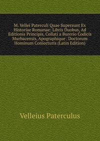 M. Vellei Paterculi Quae Supersunt Ex Historiae Romanae: Libris Duobus, Ad Editionis Principis, Collati a Burerio Codicis Murbacensis, Apographique . Doctorum Hominum Coniecturis (Latin Edition)