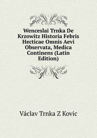 Wenceslai Trnka De Krzowitz Historia Febris Hecticae Omnis Aevi Observata, Medica Continens (Latin Edition)