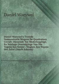 Daniel Waeywel's Tweede Demonstratie Wegens De Quadratura Circuli: Dienende Tot Wederlegginge, En Volslage Overtuiginge Van Die Tegens Syn Eerste . Mogten Zyn Tegens Het Zelve (Dutch Edition)