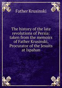 The history of the late revolutions of Persia: taken from the memoirs of Father Krusinski, Procurator of the Jesuits at Ispahan