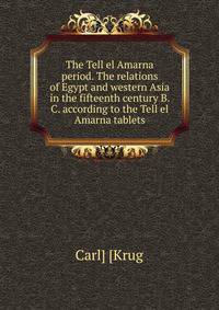 The Tell el Amarna period. The relations of Egypt and western Asia in the fifteenth century B. C. according to the Tell el Amarna tablets