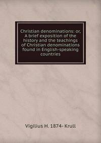 Christian denominations: or, A brief exposition of the history and the teachings of Christian denominations found in English-speaking countries