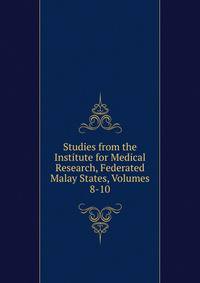 Studies from the Institute for Medical Research, Federated Malay States, Volumes 8-10