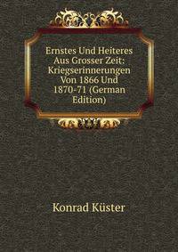 Ernstes Und Heiteres Aus Grosser Zeit: Kriegserinnerungen Von 1866 Und 1870-71 (German Edition)