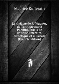 Le theatre de R. Wagner, de Tannhaeuser a Parsifal, Essais de critique litteraire, esthetique et musicale (French Edition)