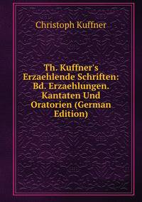 Th. Kuffner's Erzaehlende Schriften: Bd. Erzaehlungen. Kantaten Und Oratorien (German Edition)