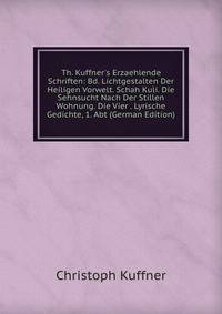 Th. Kuffner's Erzaehlende Schriften: Bd. Lichtgestalten Der Heiligen Vorwelt. Schah Kuli. Die Sehnsucht Nach Der Stillen Wohnung. Die Vier . Lyrische Gedichte, 1. Abt (German Edition)