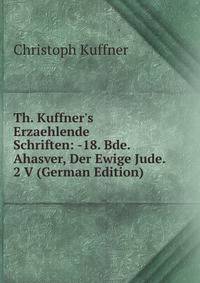 Th. Kuffner's Erzaehlende Schriften: -18. Bde. Ahasver, Der Ewige Jude. 2 V (German Edition)