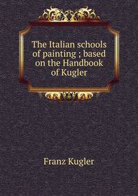 The Italian schools of painting ; based on the Handbook of Kugler