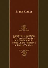 Handbook of Painting: The German, Flemish, and Dutch Schools. Based On the Handbook of Kugler, Volume 1