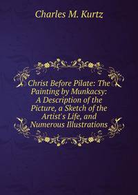 Christ Before Pilate: The Painting by Munkacsy: A Description of the Picture, a Sketch of the Artist's Life, and Numerous Illustrations