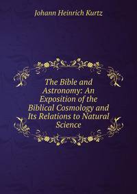 The Bible and Astronomy: An Exposition of the Biblical Cosmology and Its Relations to Natural Science