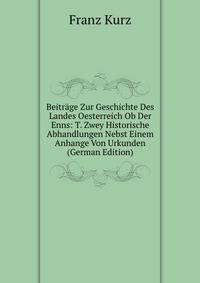 Beitrage Zur Geschichte Des Landes Oesterreich Ob Der Enns: T. Zwey Historische Abhandlungen Nebst Einem Anhange Von Urkunden (German Edition)