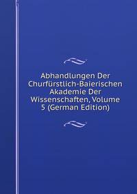 Abhandlungen Der Churfurstlich-Baierischen Akademie Der Wissenschaften, Volume 5 (German Edition)