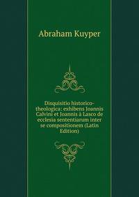 Disquisitio historico-theologica: exhibens Joannis Calvini et Joannis a Lasco de ecclesia sententiarum inter se compositionem (Latin Edition)
